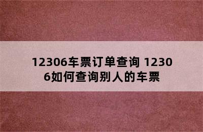 12306车票订单查询 12306如何查询别人的车票